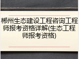 郴州生态建设工程咨询工程师报考资格详解(生态工程师报考资格)