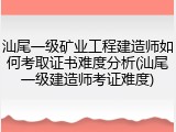 汕尾一级矿业工程建造师如何考取证书难度分析(汕尾一级建造师考证难度)