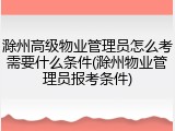 滁州高级物业管理员怎么考需要什么条件(滁州物业管理员报考条件)