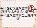 梁平区初级道路运输安全工程师考试培训机构哪里找(梁平道路运输安全工程师培训)