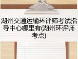湖州交通运输环评师考试指导中心哪里有(湖州环评师考点)