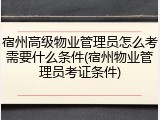 宿州高级物业管理员怎么考需要什么条件(宿州物业管理员考证条件)