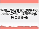 福州三级应急救援员培训机构排名及费用(福州应急救援培训费用)