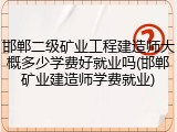 邯郸二级矿业工程建造师大概多少学费好就业吗(邯郸矿业建造师学费就业)