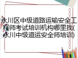 永川区中级道路运输安全工程师考试培训机构哪里找(永川中级道运安全师培训)