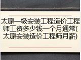 太原一级安装工程造价工程师工资多少钱一个月通常(太原安装造价工程师月薪)