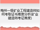 梅州一级矿业工程建造师如何考取证书难度分析(矿业建造师考证难度)