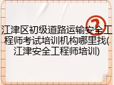 江津区初级道路运输安全工程师考试培训机构哪里找(江津安全工程师培训)