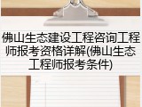 佛山生态建设工程咨询工程师报考资格详解(佛山生态工程师报考条件)