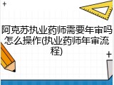 阿克苏执业药师需要年审吗怎么操作(执业药师年审流程)
