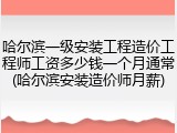 哈尔滨一级安装工程造价工程师工资多少钱一个月通常(哈尔滨安装造价师月薪)