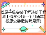 松原一级安装工程造价工程师工资多少钱一个月通常(松原安装造价师月薪)