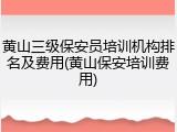 黄山三级保安员培训机构排名及费用(黄山保安培训费用)