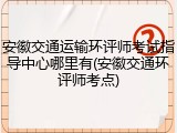 安徽交通运输环评师考试指导中心哪里有(安徽交通环评师考点)