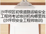 沙坪坝区初级道路运输安全工程师考试培训机构哪里找(沙坪坝安全工程师培训)