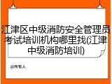 江津区中级消防安全管理员考试培训机构哪里找(江津中级消防培训)