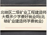 北碚区二级矿业工程建造师大概多少学费好就业吗(北碚矿业建造师学费就业)