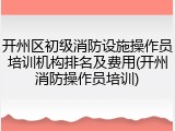 开州区初级消防设施操作员培训机构排名及费用(开州消防操作员培训)