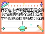 石家庄市桥梁隧道工程检测师培训机构哪个最好(石家庄桥梁隧道检测师培训优选)