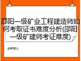 邵阳一级矿业工程建造师如何考取证书难度分析(邵阳一级矿建师考证难度)