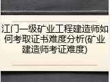 江门一级矿业工程建造师如何考取证书难度分析(矿业建造师考证难度)