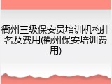 衢州三级保安员培训机构排名及费用(衢州保安培训费用)