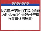 长寿区桥梁隧道工程检测师培训机构哪个最好(长寿桥梁隧道检测培训)