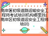 南岸区初级道路运输安全工程师考试培训机构哪里找(南岸区初级道运安全工程师培训)
