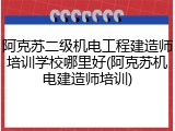 阿克苏二级机电工程建造师培训学校哪里好(阿克苏机电建造师培训)