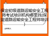 保定初级道路运输安全工程师考试培训机构哪里找(保定道路运输安全工程师培训)