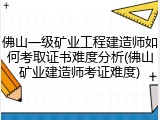 佛山一级矿业工程建造师如何考取证书难度分析(佛山矿业建造师考证难度)