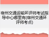 宿州交通运输环评师考试指导中心哪里有(宿州交通环评师考点)