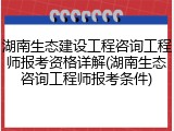 湖南生态建设工程咨询工程师报考资格详解(湖南生态咨询工程师报考条件)