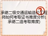 承德二级交通运输造价工程师如何考取证书难度分析(承德二造考取难度)