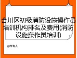 合川区初级消防设施操作员培训机构排名及费用(消防设施操作员培训)