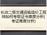 长治二级交通运输造价工程师如何考取证书难度分析(考证难度分析)