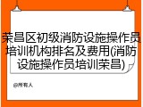 荣昌区初级消防设施操作员培训机构排名及费用(消防设施操作员培训荣昌)