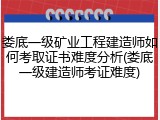 娄底一级矿业工程建造师如何考取证书难度分析(娄底一级建造师考证难度)