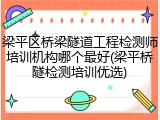 梁平区桥梁隧道工程检测师培训机构哪个最好(梁平桥隧检测培训优选)
