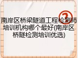 南岸区桥梁隧道工程检测师培训机构哪个最好(南岸区桥隧检测培训优选)