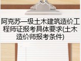 阿克苏一级土木建筑造价工程师证报考具体要求(土木造价师报考条件)