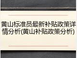 黄山标准员最新补贴政策详情分析(黄山补贴政策分析)