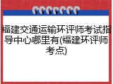 福建交通运输环评师考试指导中心哪里有(福建环评师考点)