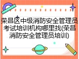 荣昌区中级消防安全管理员考试培训机构哪里找(荣昌消防安全管理员培训)