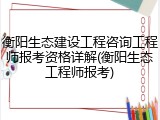 衡阳生态建设工程咨询工程师报考资格详解(衡阳生态工程师报考)