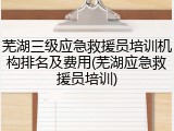 芜湖三级应急救援员培训机构排名及费用(芜湖应急救援员培训)