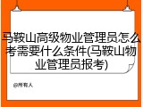 马鞍山高级物业管理员怎么考需要什么条件(马鞍山物业管理员报考)