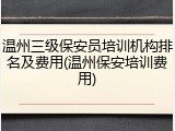 温州三级保安员培训机构排名及费用(温州保安培训费用)