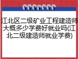 江北区二级矿业工程建造师大概多少学费好就业吗(江北二级建造师就业学费)