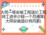 大同一级安装工程造价工程师工资多少钱一个月通常(大同安装造价师月薪)